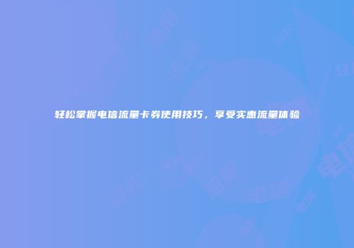 轻松掌握电信流量卡券使用技巧，享受实惠流量体验