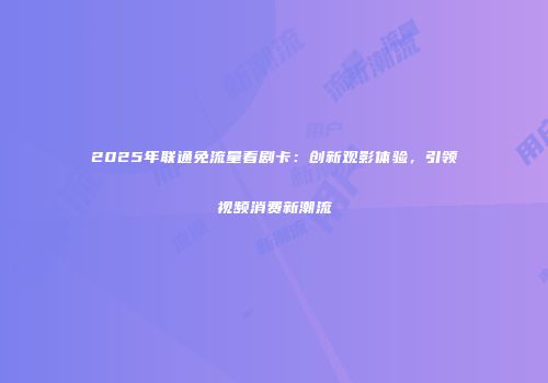 2025年联通免流量看剧卡：创新观影体验，引领视频消费新潮流