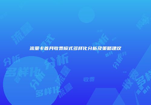 流量卡首月收费模式多样化分析及策略建议