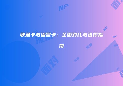 联通卡与流量卡：全面对比与选择指南