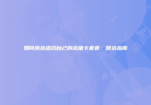 如何挑选适合自己的流量卡套餐：精选指南
