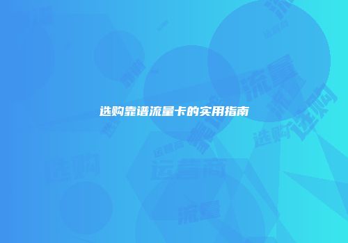 选购靠谱流量卡的实用指南