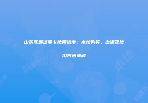 山东联通流量卡使用指南：本地购买、激活及使用方法详解