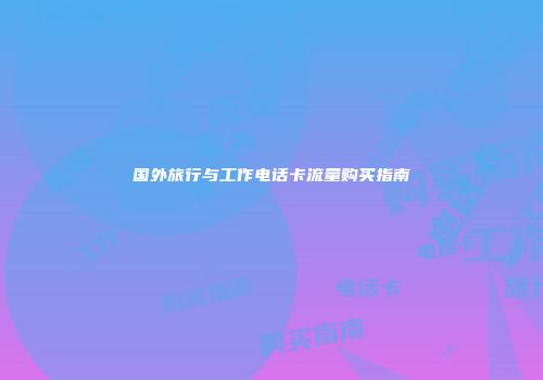 国外旅行与工作电话卡流量购买指南
