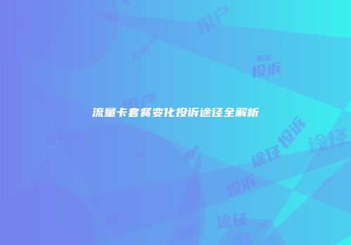 流量卡套餐变化投诉途径全解析