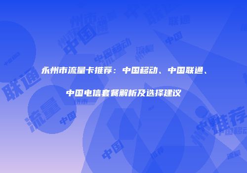 永州市流量卡推荐：中国移动、中国联通、中国电信套餐解析及选择建议