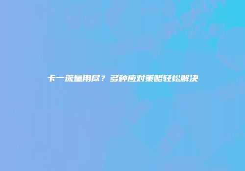 卡一流量用尽？多种应对策略轻松解决