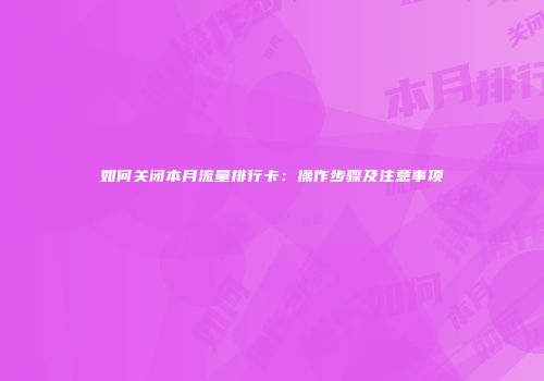 如何关闭本月流量排行卡：操作步骤及注意事项