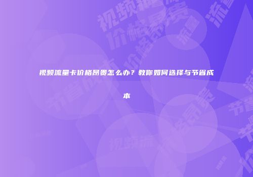 视频流量卡价格昂贵怎么办？教你如何选择与节省成本