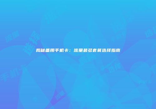 揭秘备用手机卡：流量最多套餐选择指南