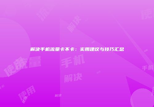 解决手机流量卡不卡：实用建议与技巧汇总