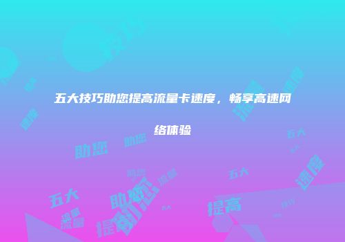 五大技巧助您提高流量卡速度，畅享高速网络体验