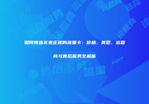 如何挑选实惠正规的流量卡：价格、类型、运营商与售后服务全解析