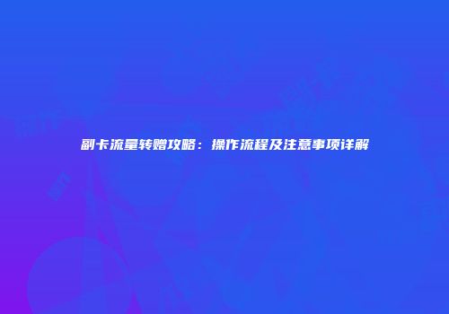 副卡流量转赠攻略：操作流程及注意事项详解