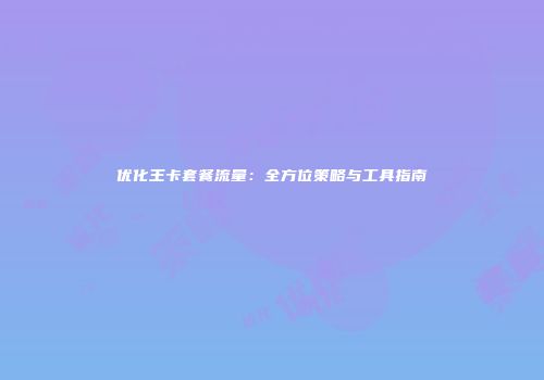 优化王卡套餐流量：全方位策略与工具指南