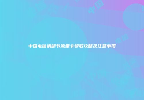 中国电信清明节流量卡领取攻略及注意事项
