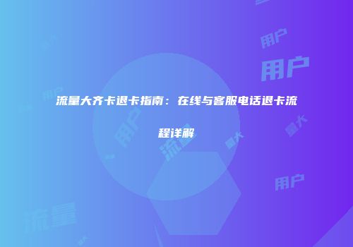 流量大齐卡退卡指南：在线与客服电话退卡流程详解