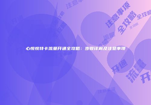 心悦悦特卡流量开通全攻略：步骤详解及注意事项