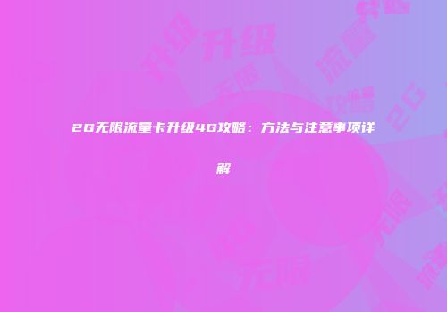2G无限流量卡升级4G攻略：方法与注意事项详解