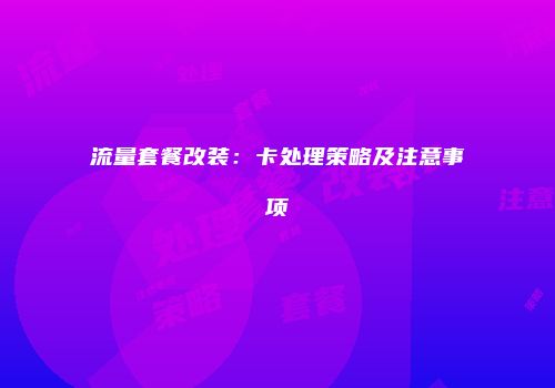 流量套餐改装：卡处理策略及注意事项