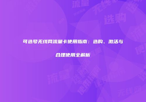 可选号无线网流量卡使用指南：选购、激活与合理使用全解析