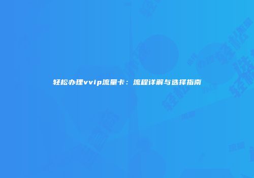 轻松办理vvip流量卡：流程详解与选择指南