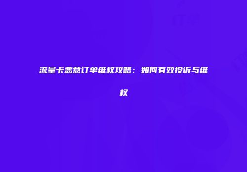 流量卡恶意订单维权攻略：如何有效投诉与维权