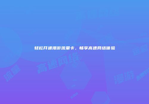 轻松开通漫游流量卡，畅享高速网络体验