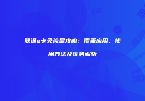 联通e卡免流量攻略：覆盖应用、使用方法及优势解析