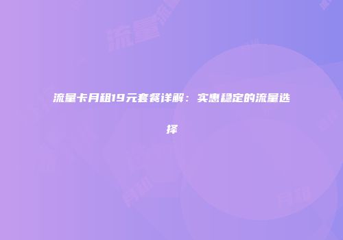 流量卡月租19元套餐详解：实惠稳定的流量选择