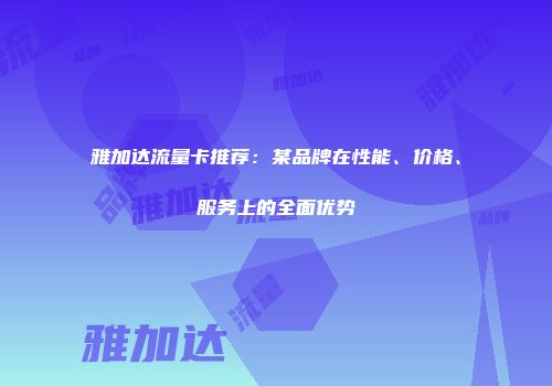 雅加达流量卡推荐：某品牌在性能、价格、服务上的全面优势
