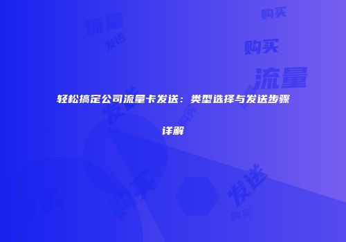 轻松搞定公司流量卡发送：类型选择与发送步骤详解
