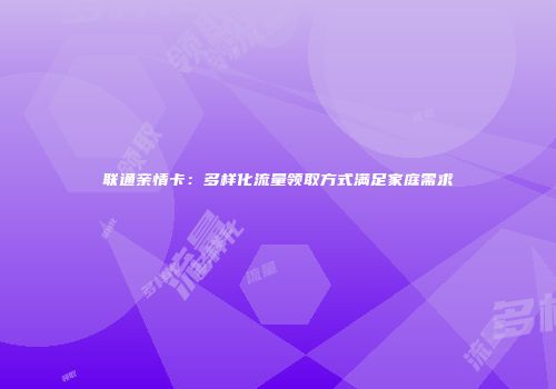 联通亲情卡：多样化流量领取方式满足家庭需求