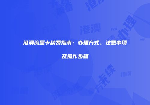 港澳流量卡续费指南：办理方式、注意事项及操作步骤