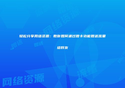 轻松分享网络资源：教你如何通过赠卡功能赠送流量给好友
