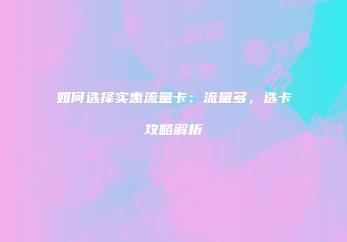 如何选择实惠流量卡：流量多，选卡攻略解析