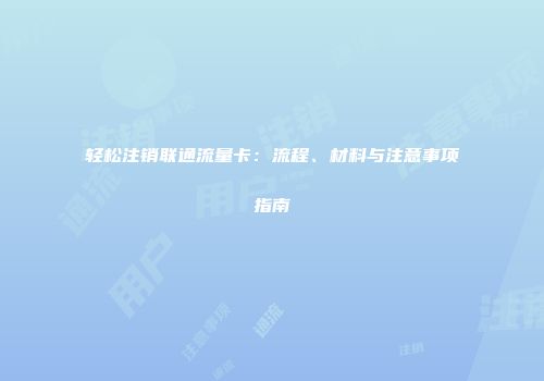 轻松注销联通流量卡：流程、材料与注意事项指南