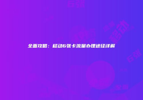 全面攻略：移动6张卡流量办理途径详解