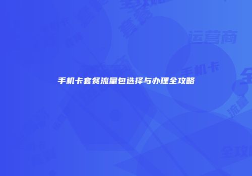 手机卡套餐流量包选择与办理全攻略