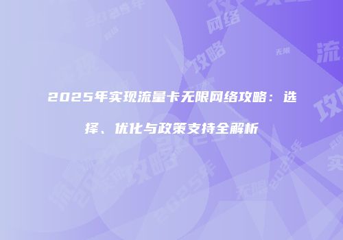 2025年实现流量卡无限网络攻略：选择、优化与政策支持全解析