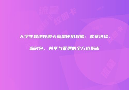 大学生异地校园卡流量使用攻略：套餐选择、临时包、共享与管理的全方位指南