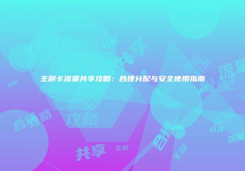 主副卡流量共享攻略：合理分配与安全使用指南