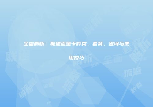 全面解析：联通流量卡种类、套餐、查询与使用技巧