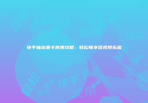 快手抽流量卡使用攻略：轻松畅享短视频乐趣
