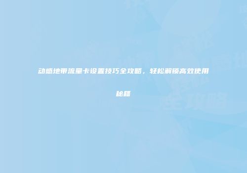 动感地带流量卡设置技巧全攻略，轻松解锁高效使用秘籍