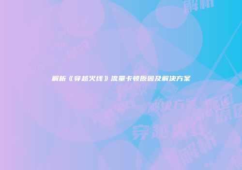 解析《穿越火线》流量卡顿原因及解决方案