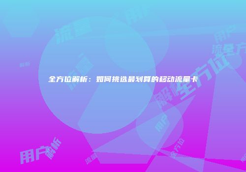 全方位解析：如何挑选最划算的移动流量卡