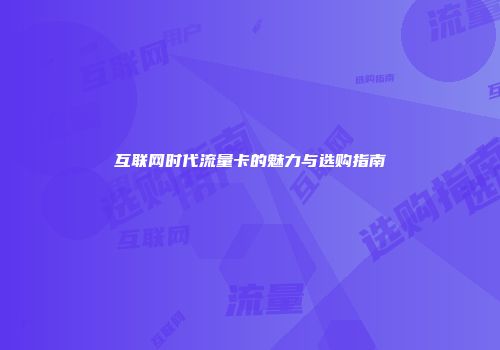 互联网时代流量卡的魅力与选购指南