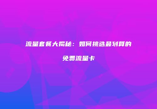流量套餐大揭秘：如何挑选最划算的免费流量卡