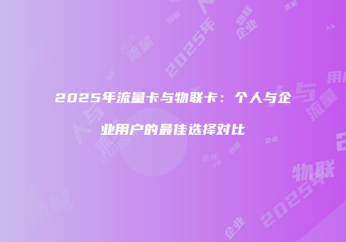 2025年流量卡与物联卡：个人与企业用户的最佳选择对比